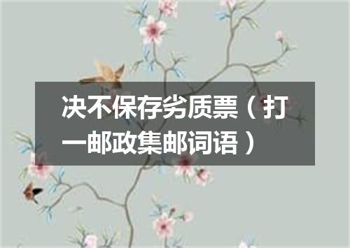 决不保存劣质票（打一邮政集邮词语）