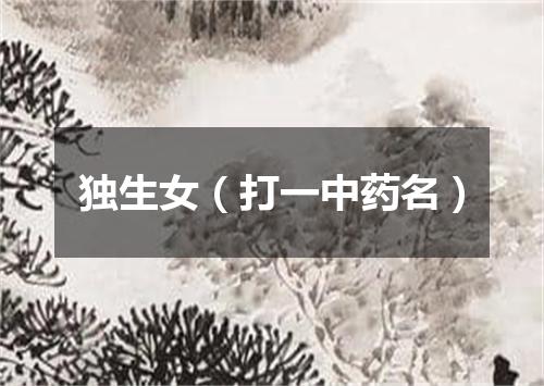 独生女（打一中药名）