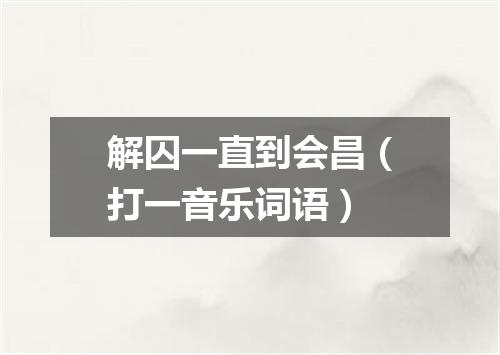 解囚一直到会昌（打一音乐词语）