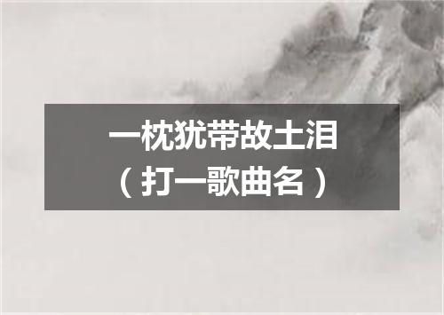 一枕犹带故土泪（打一歌曲名）