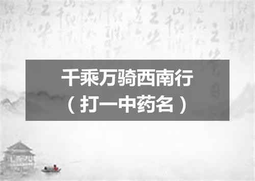 千乘万骑西南行（打一中药名）