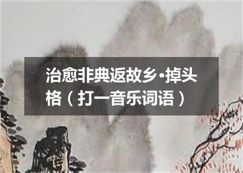 治愈非典返故乡·掉头格（打一音乐词语）