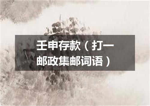 壬申存款（打一邮政集邮词语）