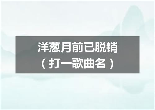 洋葱月前已脱销（打一歌曲名）