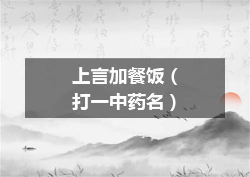 上言加餐饭（打一中药名）