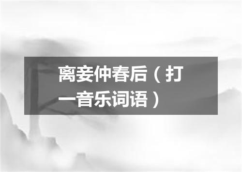 离妾仲春后（打一音乐词语）