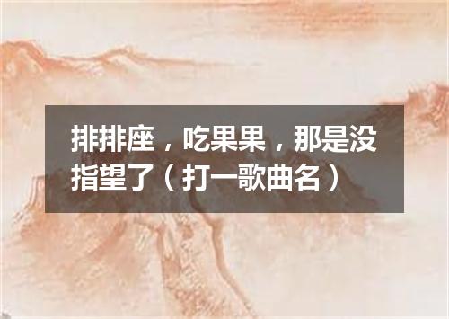 排排座，吃果果，那是没指望了（打一歌曲名）
