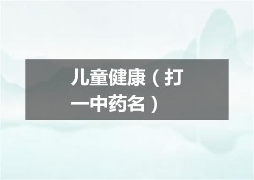 儿童健康（打一中药名）