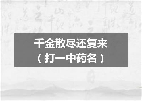 千金散尽还复来（打一中药名）