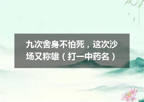 九次舍身不怕死，这次沙场又称雄（打一中药名）