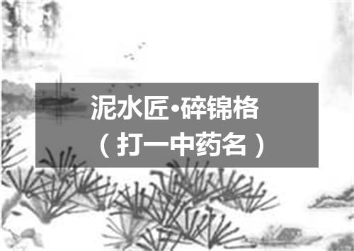 泥水匠·碎锦格（打一中药名）