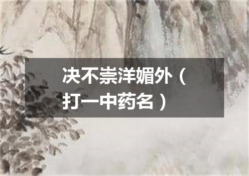 决不崇洋媚外（打一中药名）