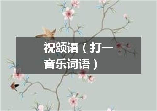 祝颂语（打一音乐词语）