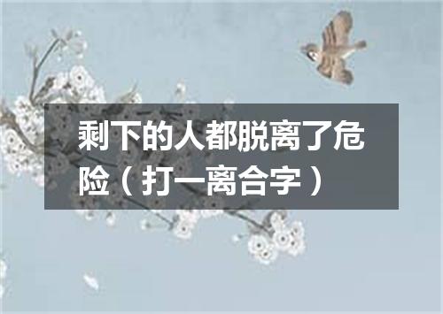 剩下的人都脱离了危险（打一离合字）