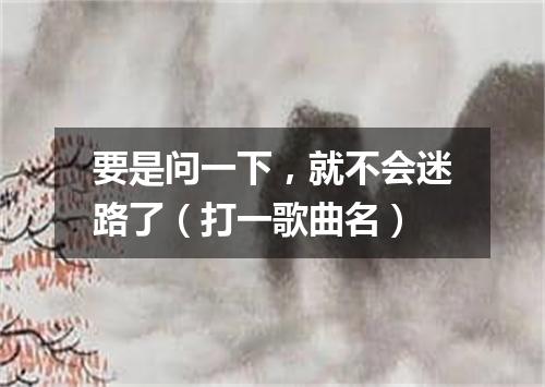 要是问一下，就不会迷路了（打一歌曲名）