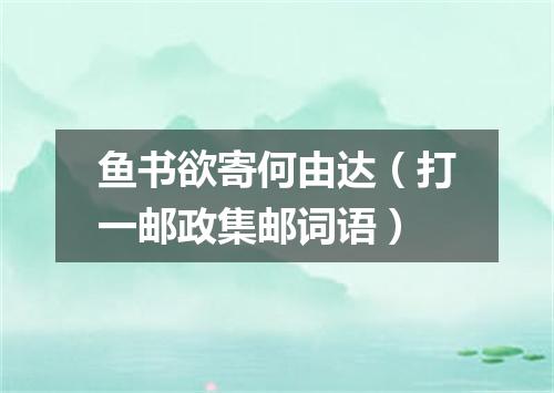 鱼书欲寄何由达（打一邮政集邮词语）