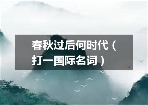春秋过后何时代（打一国际名词）