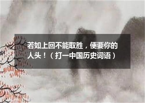 若如上回不能取胜，便要你的人头！（打一中国历史词语）