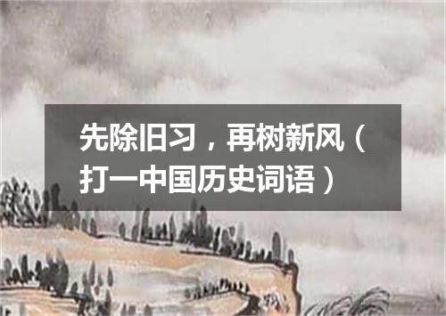 先除旧习，再树新风（打一中国历史词语）