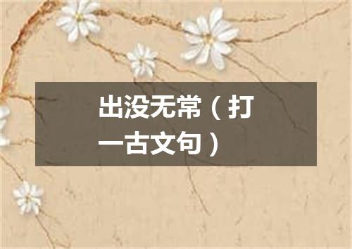 出没无常（打一古文句）