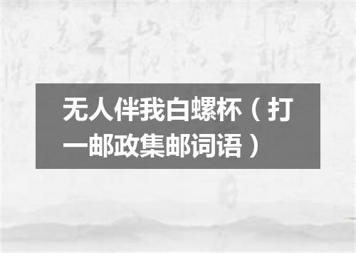 无人伴我白螺杯（打一邮政集邮词语）