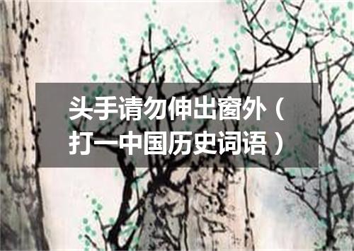 头手请勿伸出窗外（打一中国历史词语）