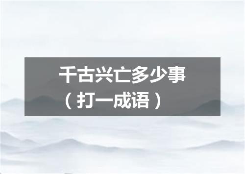 千古兴亡多少事（打一成语）