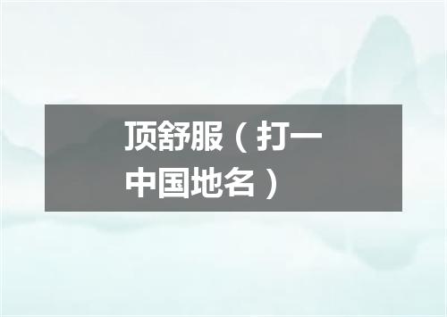 顶舒服（打一中国地名）