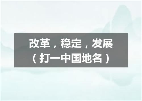 改革，稳定，发展（打一中国地名）