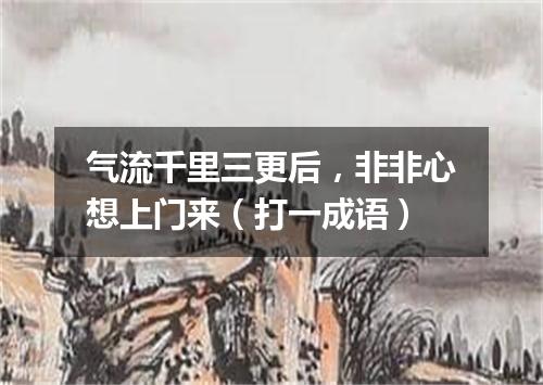 气流千里三更后，非非心想上门来（打一成语）