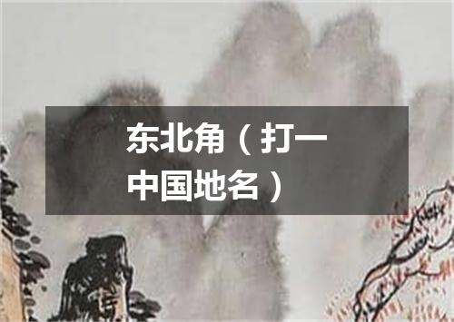东北角（打一中国地名）