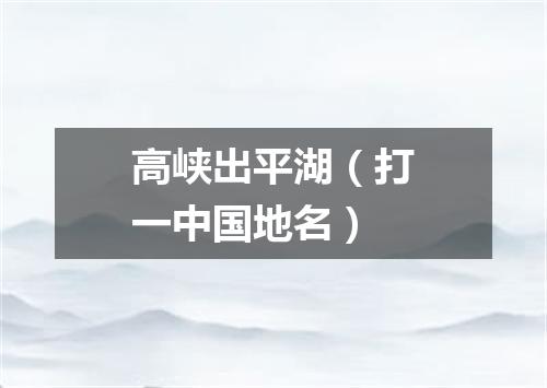 高峡出平湖（打一中国地名）