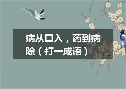 病从口入，药到病除（打一成语）