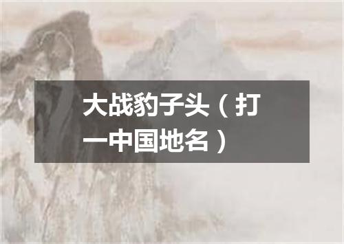 大战豹子头（打一中国地名）