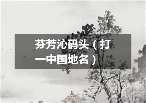 芬芳沁码头（打一中国地名）