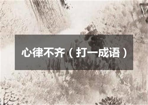 心律不齐（打一成语）