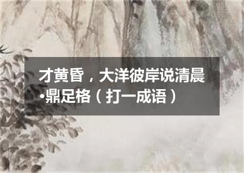 才黄昏，大洋彼岸说清晨·鼎足格（打一成语）