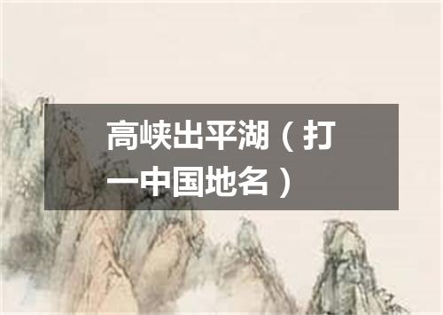 高峡出平湖（打一中国地名）