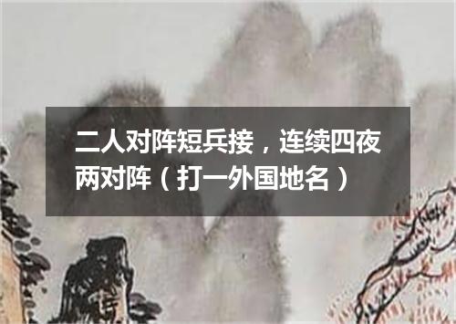 二人对阵短兵接，连续四夜两对阵（打一外国地名）