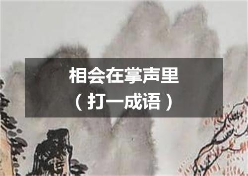 相会在掌声里（打一成语）