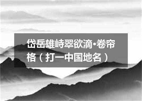 岱岳雄峙翠欲滴·卷帘格（打一中国地名）