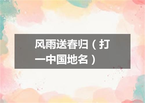 风雨送春归（打一中国地名）