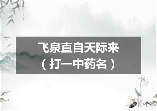 飞泉直自天际来（打一中药名）