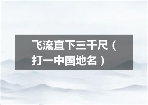 飞流直下三千尺（打一中国地名）