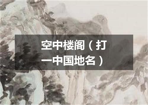 空中楼阁（打一中国地名）