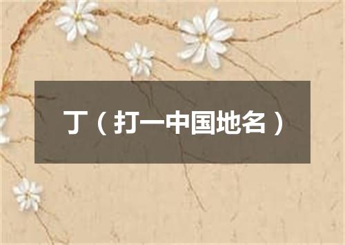 丁（打一中国地名）