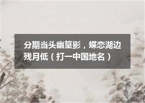 分期当头幽篁影，蝶恋湖边残月低（打一中国地名）