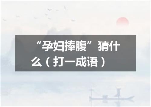 “孕妇捧腹”猜什么（打一成语）