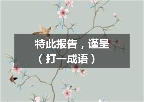 特此报告，谨呈（打一成语）