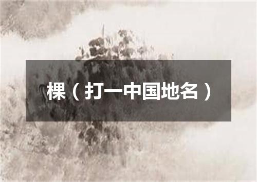 棵（打一中国地名）